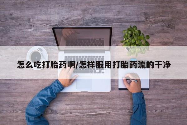 哪里有打胎药购买怎么吃打胎药啊/怎样服用打胎药流的干净