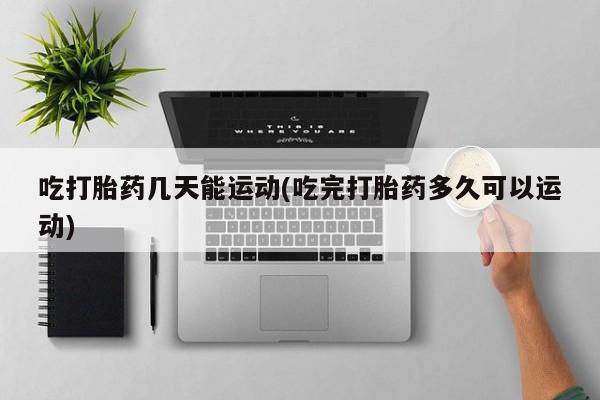 哪里有打胎药购买吃打胎药几天能运动(吃完打胎药多久可以运动)