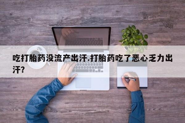 哪里有打胎药购买吃打胎药没流产出汗.打胎药吃了恶心乏力出汗？