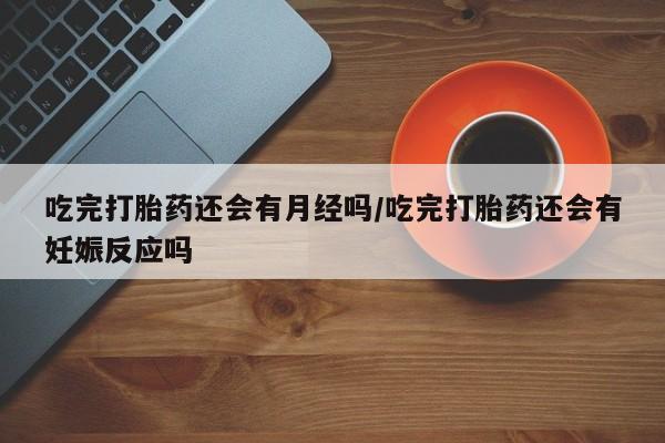 哪里有打胎药购买吃完打胎药还会有月经吗/吃完打胎药还会有妊娠反应吗