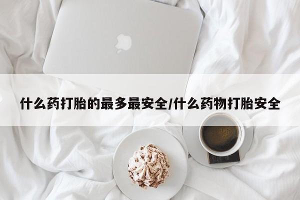 哪里有打胎药购买什么药打胎的最多最安全/什么药物打胎安全