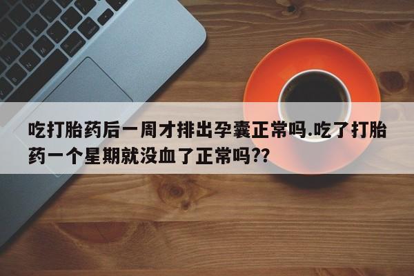 哪里有打胎药购买吃打胎药后一周才排出孕囊正常吗.吃了打胎药一个星期就没血了正常吗?？