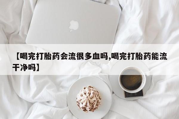 哪里有打胎药购买【喝完打胎药会流很多血吗,喝完打胎药能流干净吗】