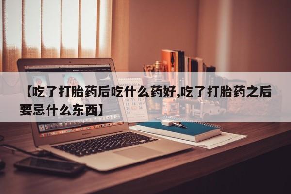 哪里有打胎药购买【吃了打胎药后吃什么药好,吃了打胎药之后要忌什么东西】