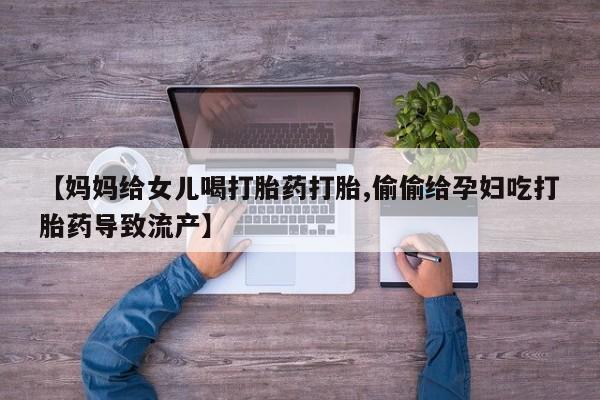 哪里有打胎药购买【妈妈给女儿喝打胎药打胎,偷偷给孕妇吃打胎药导致流产】
