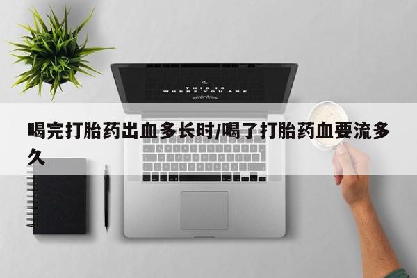 哪里有打胎药购买喝完打胎药出血多长时/喝了打胎药血要流多久