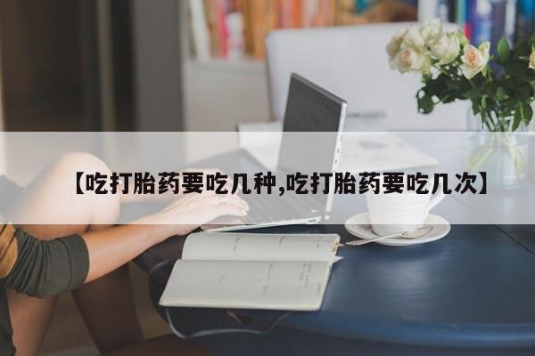 哪里有打胎药购买【吃打胎药要吃几种,吃打胎药要吃几次】