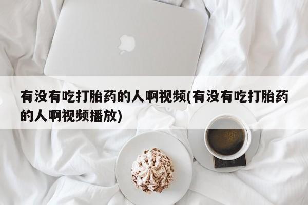 哪里有打胎药购买有没有吃打胎药的人啊视频(有没有吃打胎药的人啊视频播放)