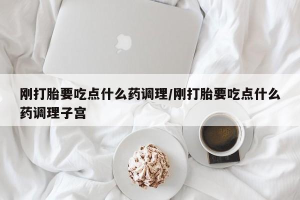 哪里有打胎药购买刚打胎要吃点什么药调理/刚打胎要吃点什么药调理子宫