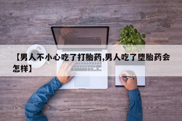 哪里有打胎药购买【男人不小心吃了打胎药,男人吃了堕胎药会怎样】