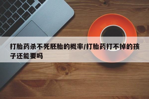 哪里有打胎药购买打胎药杀不死胚胎的概率/打胎药打不掉的孩子还能要吗