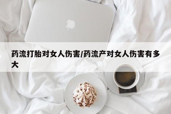 哪里有打胎药购买药流打胎对女人伤害/药流产对女人伤害有多大