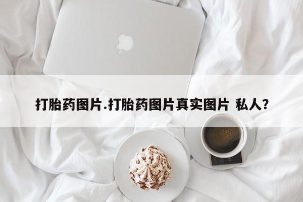 哪里有打胎药购买打胎药图片.打胎药图片真实图片 私人？