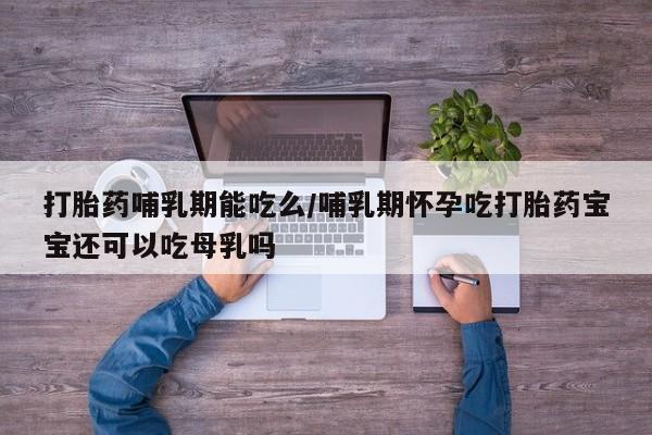 哪里有打胎药购买打胎药哺乳期能吃么/哺乳期怀孕吃打胎药宝宝还可以吃母乳吗