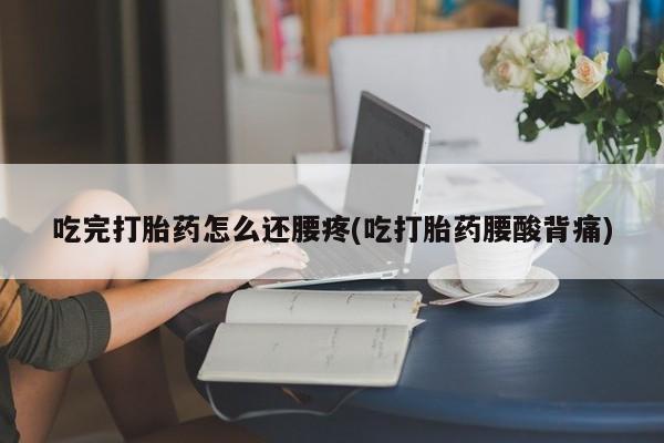 哪里有打胎药购买吃完打胎药怎么还腰疼(吃打胎药腰酸背痛)