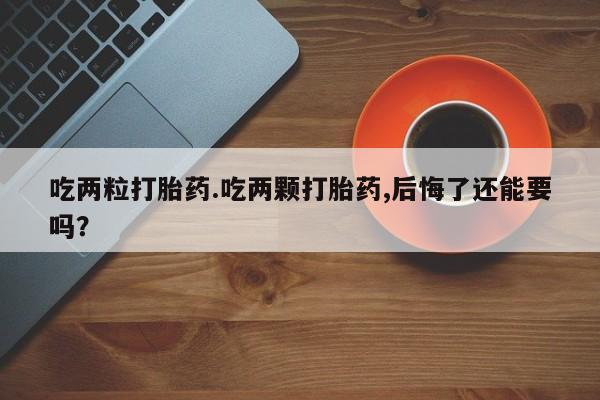 哪里有打胎药购买吃两粒打胎药.吃两颗打胎药,后悔了还能要吗？