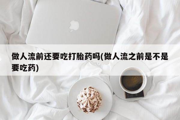 哪里有打胎药购买做人流前还要吃打胎药吗(做人流之前是不是要吃药)