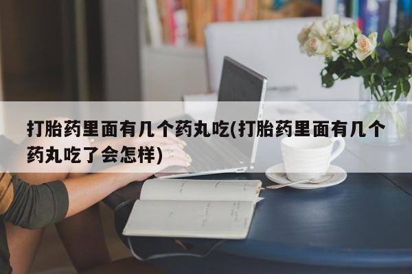 哪里有打胎药购买打胎药里面有几个药丸吃(打胎药里面有几个药丸吃了会怎样)