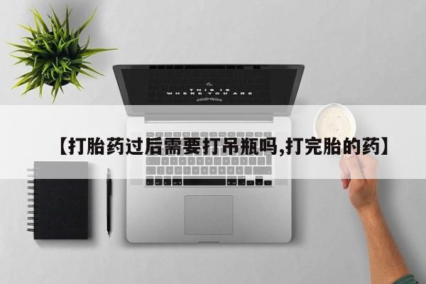 哪里有打胎药购买【打胎药过后需要打吊瓶吗,打完胎的药】