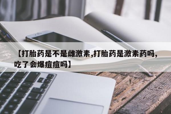 哪里有打胎药购买【打胎药是不是雌激素,打胎药是激素药吗,吃了会爆痘痘吗】