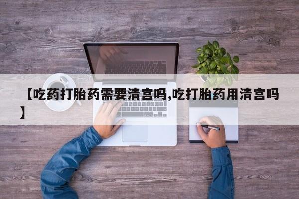 哪里有打胎药购买【吃药打胎药需要清宫吗,吃打胎药用清宫吗】