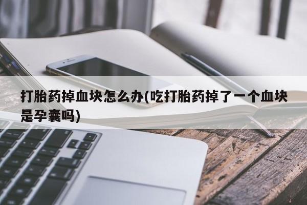 哪里有打胎药购买打胎药掉血块怎么办(吃打胎药掉了一个血块是孕囊吗)