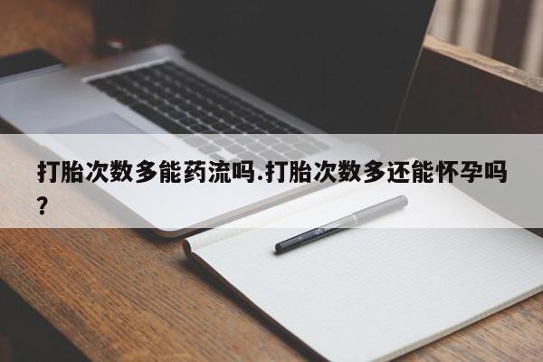 哪里有打胎药购买打胎次数多能药流吗.打胎次数多还能怀孕吗？