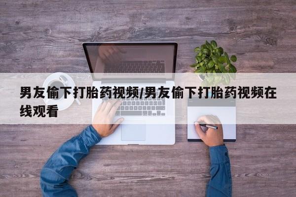 哪里有打胎药购买男友偷下打胎药视频/男友偷下打胎药视频在线观看