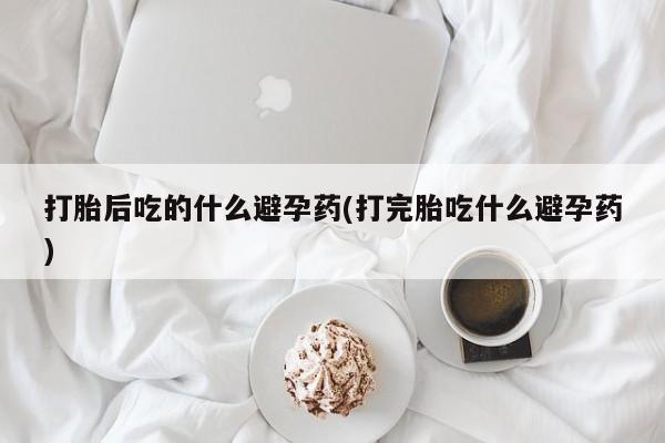 哪里有打胎药购买打胎后吃的什么避孕药(打完胎吃什么避孕药)