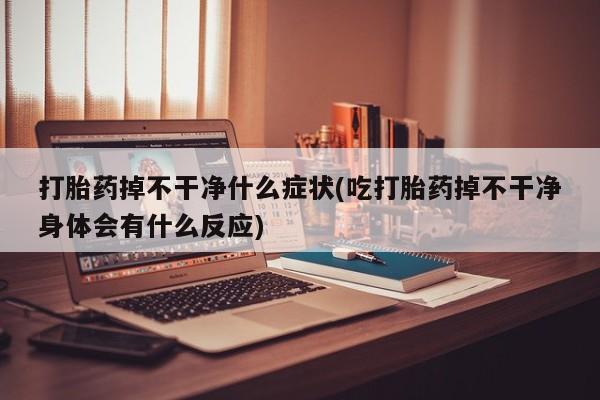 哪里有打胎药购买打胎药掉不干净什么症状(吃打胎药掉不干净身体会有什么反应)