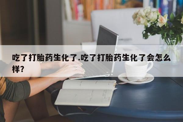 哪里有打胎药购买吃了打胎药生化了.吃了打胎药生化了会怎么样？