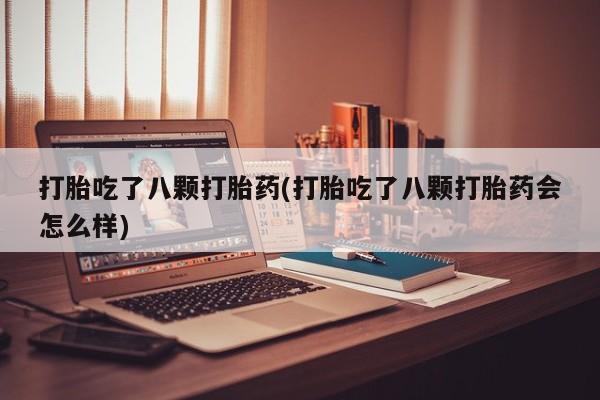 哪里有打胎药购买打胎吃了八颗打胎药(打胎吃了八颗打胎药会怎么样)