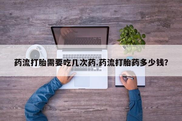哪里有打胎药购买药流打胎需要吃几次药.药流打胎药多少钱？