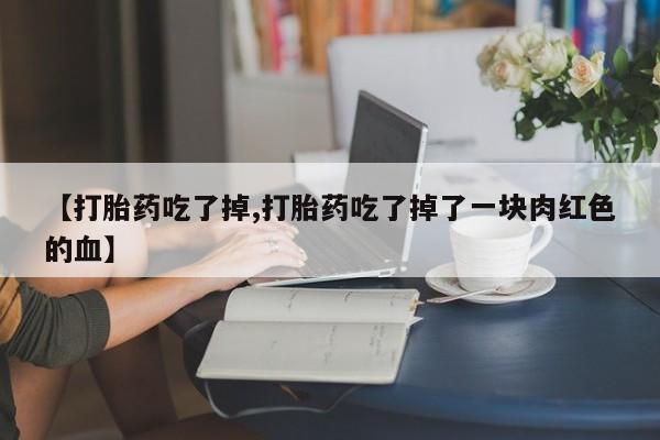 哪里有打胎药购买【打胎药吃了掉,打胎药吃了掉了一块肉红色的血】