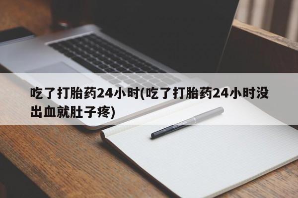 哪里有打胎药购买吃了打胎药24小时(吃了打胎药24小时没出血就肚子疼)