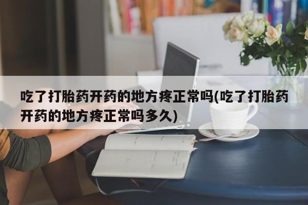 哪里有打胎药购买吃了打胎药开药的地方疼正常吗(吃了打胎药开药的地方疼正常吗多久)