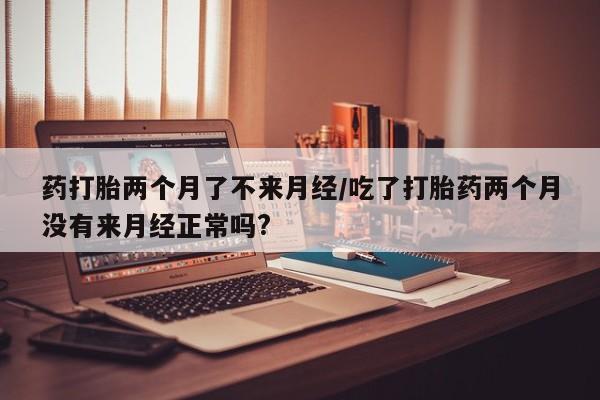 哪里有打胎药购买药打胎两个月了不来月经/吃了打胎药两个月没有来月经正常吗?