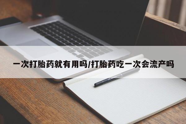 哪里有打胎药购买一次打胎药就有用吗/打胎药吃一次会流产吗