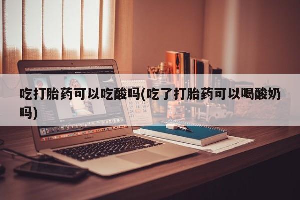 哪里有打胎药购买吃打胎药可以吃酸吗(吃了打胎药可以喝酸奶吗)