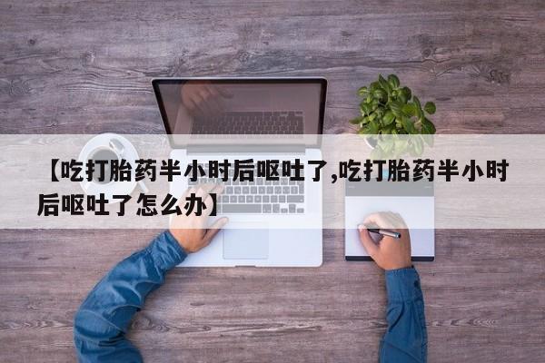 哪里有打胎药购买【吃打胎药半小时后呕吐了,吃打胎药半小时后呕吐了怎么办】