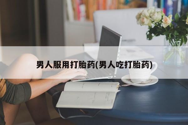 哪里有打胎药购买男人服用打胎药(男人吃打胎药)