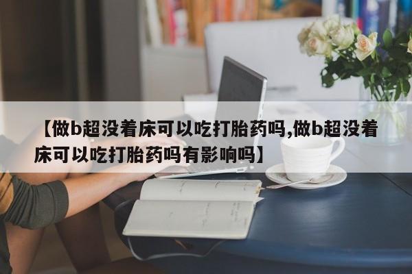 哪里有打胎药购买【做b超没着床可以吃打胎药吗,做b超没着床可以吃打胎药吗有影响吗】