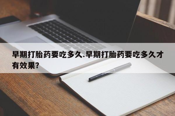 哪里有打胎药购买早期打胎药要吃多久.早期打胎药要吃多久才有效果？
