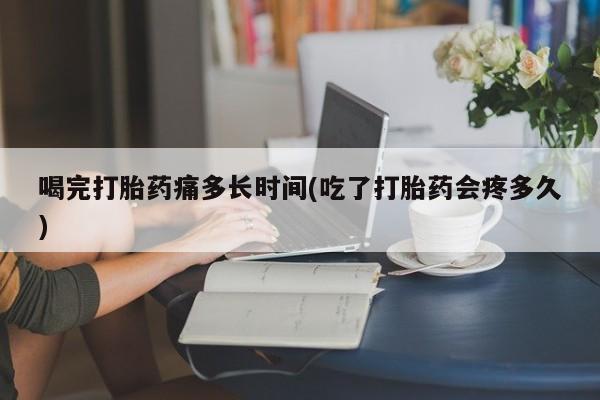 哪里有打胎药购买喝完打胎药痛多长时间(吃了打胎药会疼多久)