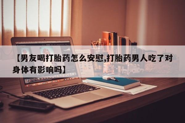哪里有打胎药购买【男友喝打胎药怎么安慰,打胎药男人吃了对身体有影响吗】