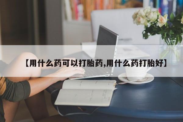 哪里有打胎药购买【用什么药可以打胎药,用什么药打胎好】
