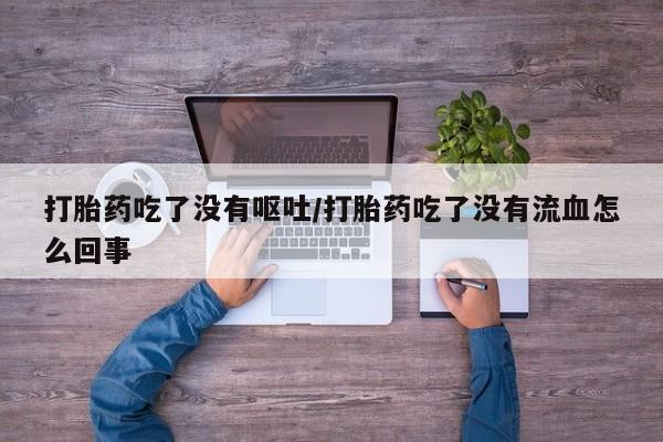 哪里有打胎药购买打胎药吃了没有呕吐/打胎药吃了没有流血怎么回事