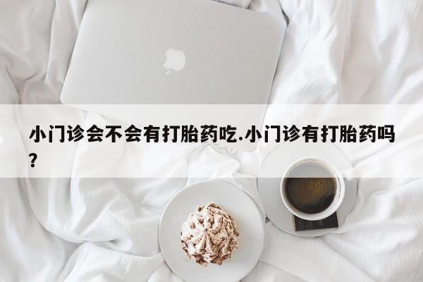 哪里有打胎药购买小门诊会不会有打胎药吃.小门诊有打胎药吗？