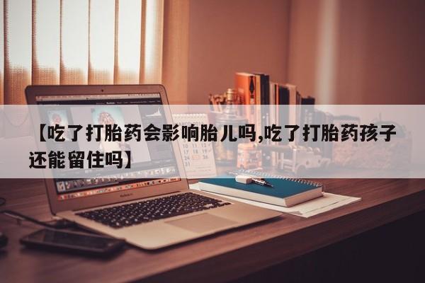哪里有打胎药购买【吃了打胎药会影响胎儿吗,吃了打胎药孩子还能留住吗】