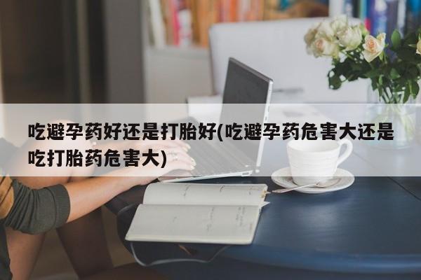 哪里有打胎药购买吃避孕药好还是打胎好(吃避孕药危害大还是吃打胎药危害大)